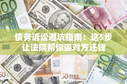 济南债务诉讼避坑指南：这5步让法院帮你逼对方还钱