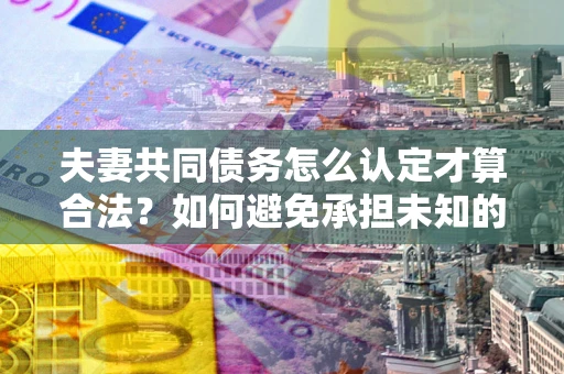 济南夫妻共同债务怎么认定才算合法？如何避免承担未知的债务风险？