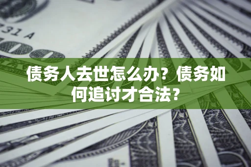 济南债务人去世怎么办？债务如何追讨才合法？