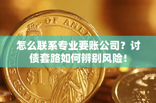 济南怎么联系专业要账公司？讨债套路如何辨别风险！