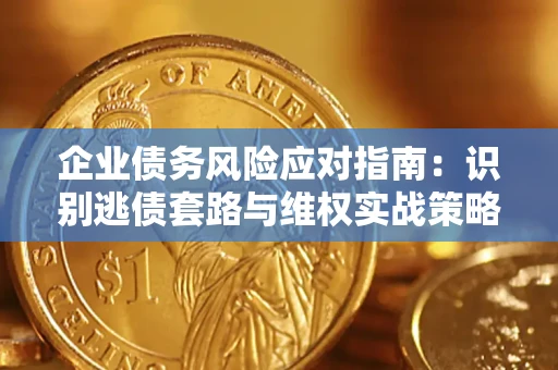 济南企业债务风险应对指南：识别逃债套路与维权实战策略