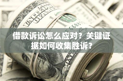济南借款诉讼怎么应对？关键证据如何收集胜诉？