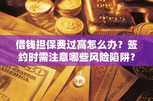 济南借钱担保费过高怎么办？签约时需注意哪些风险陷阱？