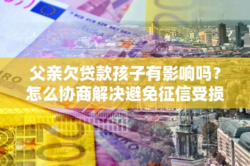 济南父亲欠贷款孩子有影响吗？怎么协商解决避免征信受损？