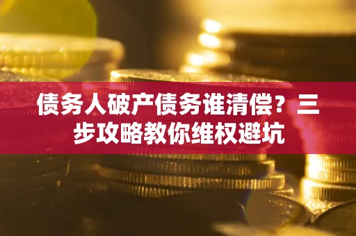 济南债务人破产债务谁清偿?三步攻略教你维权避坑 济南债务人破产债务谁清偿?三步攻略教你维权避坑