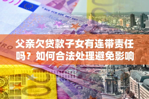 济南父亲欠贷款子女有连带责任吗？如何合法处理避免影响？