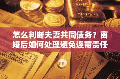 济南怎么判断夫妻共同债务？离婚后如何处理避免连带责任？