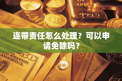 济南连带责任怎么处理？可以申请免除吗？