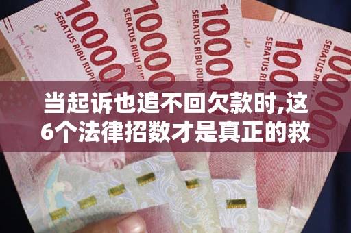 济南当起诉也追不回欠款时,这6个法律招数才是真正的救命稻草