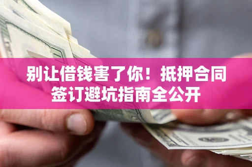 济南别让借钱害了你！抵押合同签订避坑指南全公开