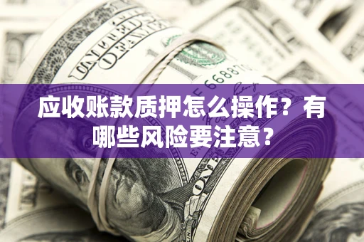济南应收账款质押怎么操作？有哪些风险要注意？