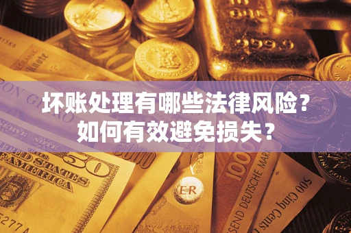 济南坏账处理有哪些法律风险？如何有效避免损失？