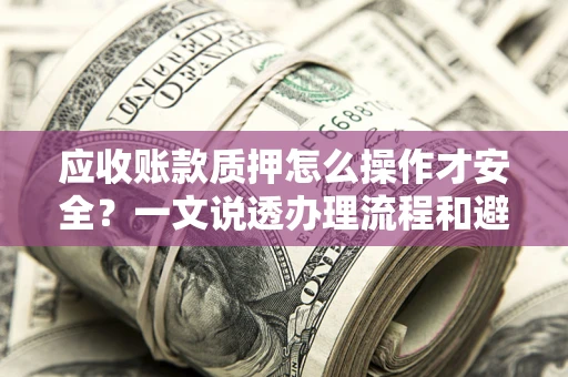 济南应收账款质押怎么操作才安全？一文说透办理流程和避险绝招
